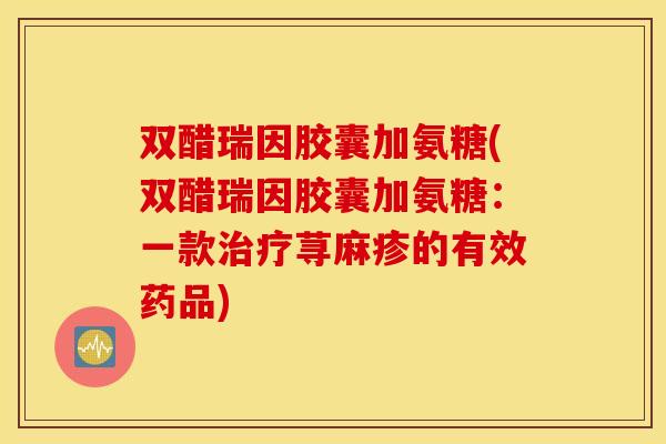 双醋瑞因胶囊加氨糖(双醋瑞因胶囊加氨糖:一款荨麻疹的有效药品) 双醋瑞因胶囊加氨糖(双醋瑞因胶囊加氨糖:一款荨麻疹的有效药品)