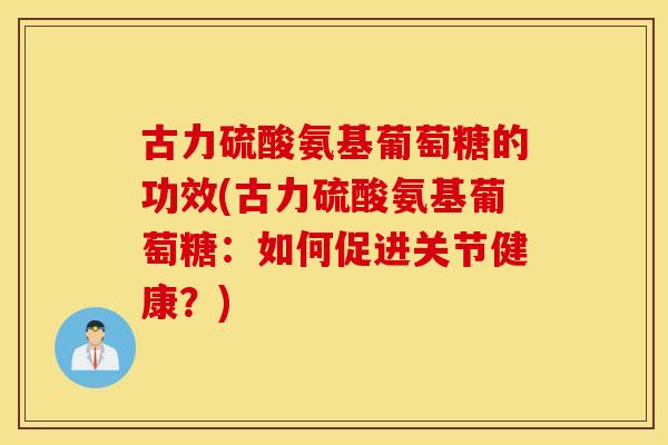 古力硫酸氨基葡萄糖的功效(古力硫酸氨基葡萄糖：如何促进关节健康？)
