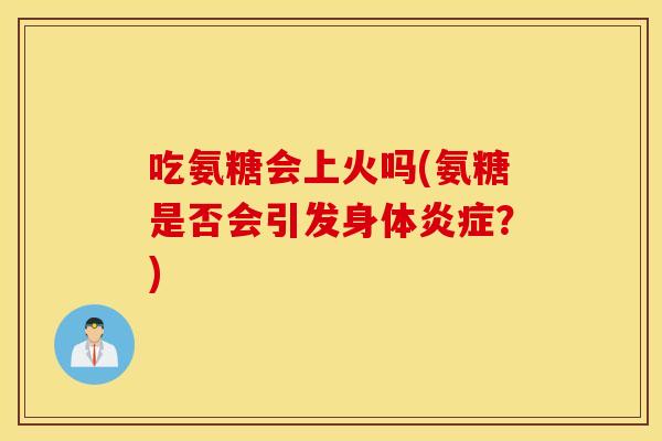 吃氨糖会上火吗(氨糖是否会引发身体？)