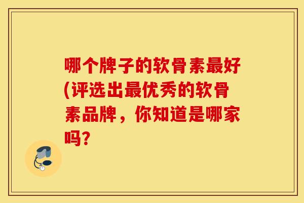 哪个牌子的软骨素好(评选出优秀的软骨素品牌,你知道是哪家吗? 哪个牌子的软骨素好(评选出优秀的软骨素品牌,你知道是哪家吗?