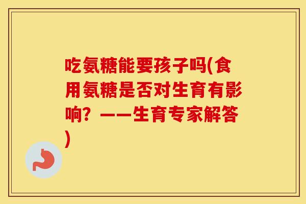 吃氨糖能要孩子吗(食用氨糖是否对生育有影响?——生育专家解答) 吃氨糖能要孩子吗(食用氨糖是否对生育有影响?——生育专家解答)