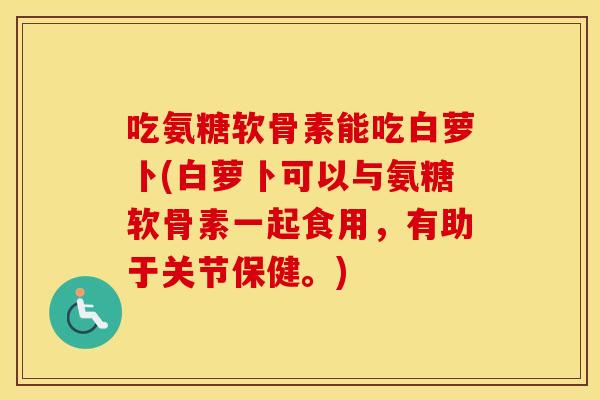 吃氨糖软骨素能吃白萝卜(白萝卜可以与氨糖软骨素一起食用,有助于关节保健。) 吃氨糖软骨素能吃白萝卜(白萝卜可以与氨糖软骨素一起食用,有助于关节保健。)