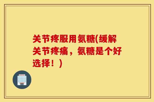 关节疼服用氨糖(缓解关节，氨糖是个好选择！)