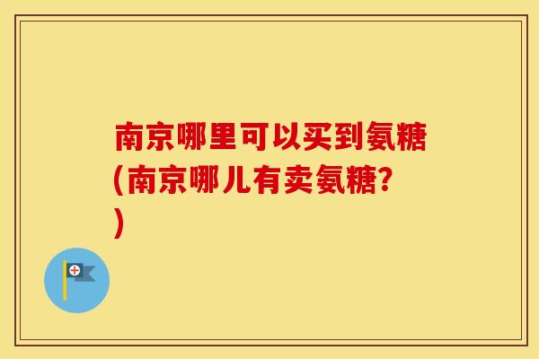 南京哪里可以买到氨糖(南京哪儿有卖氨糖?) 南京哪里可以买到氨糖(南京哪儿有卖氨糖?)