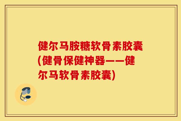 健尔马胺糖软骨素胶囊(健骨保健神器——健尔马软骨素胶囊) 健尔马胺糖软骨素胶囊(健骨保健神器——健尔马软骨素胶囊)