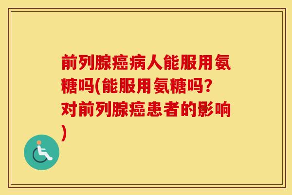 前列腺人能服用氨糖吗(能服用氨糖吗?对前列腺患者的影响) 前列腺人能服用氨糖吗(能服用氨糖吗?对前列腺患者的影响)