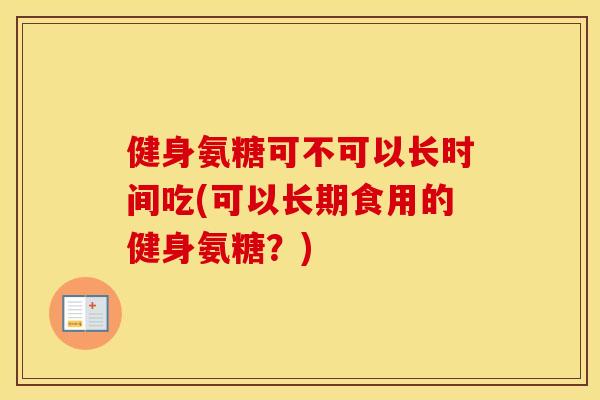 健身氨糖可不可以长时间吃(可以长期食用的健身氨糖?) 健身氨糖可不可以长时间吃(可以长期食用的健身氨糖?)