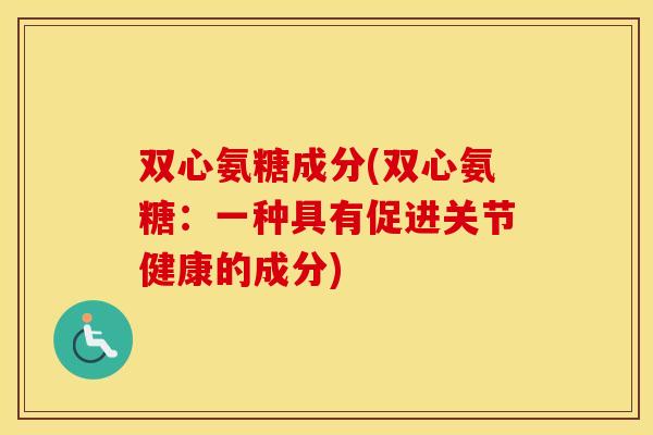 双心氨糖成分(双心氨糖：一种具有促进关节健康的成分)