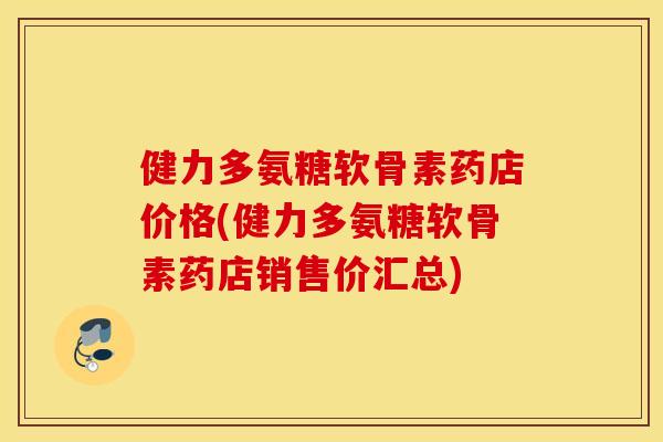 健力多氨糖软骨素药店价格(健力多氨糖软骨素药店销售价汇总)