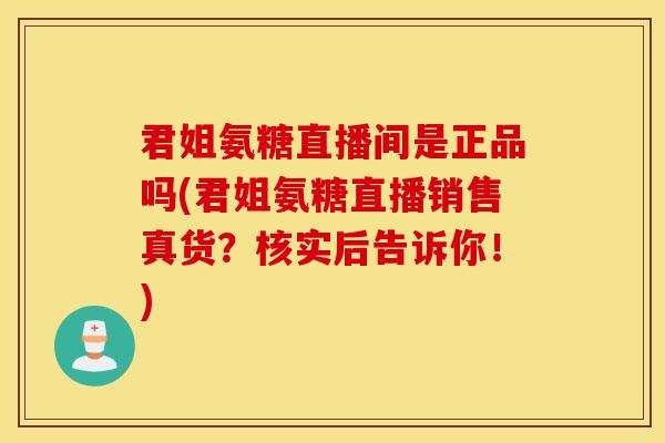 君姐氨糖直播间是正品吗(君姐氨糖直播销售真货?核实后告诉你!) 君姐氨糖直播间是正品吗(君姐氨糖直播销售真货?核实后告诉你!)