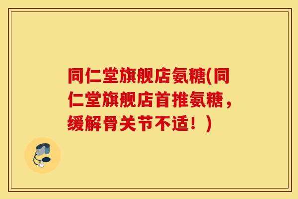 同仁堂旗舰店氨糖(同仁堂旗舰店首推氨糖，缓解骨关节不适！)