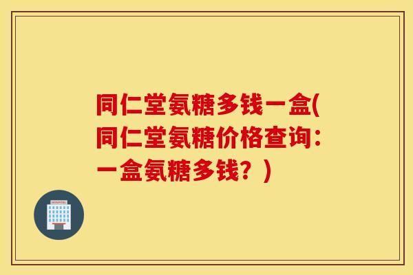 同仁堂氨糖多钱一盒(同仁堂氨糖价格查询：一盒氨糖多钱？)