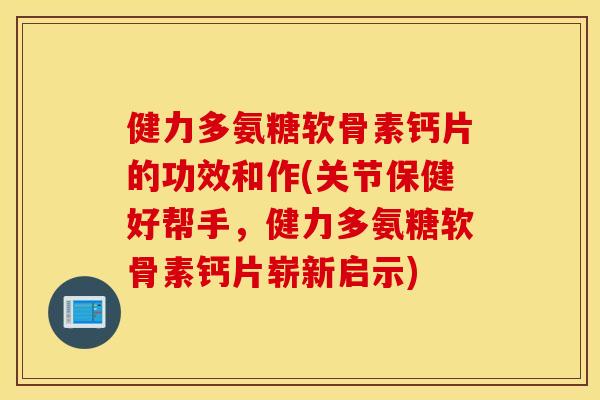 健力多氨糖软骨素钙片的功效和作(关节保健好帮手,健力多氨糖软骨素钙片崭新启示) 健力多氨糖软骨素钙片的功效和作(关节保健好帮手,健力多氨糖软骨素钙片崭新启示)