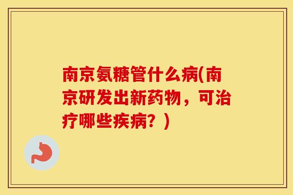 南京氨糖管什么(南京研发出新,可哪些?) 南京氨糖管什么(南京研发出新,可哪些?)