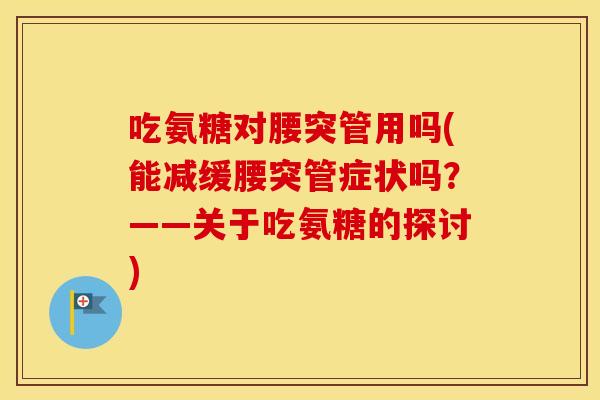 吃氨糖对腰突管用吗(能减缓腰突管症状吗？——关于吃氨糖的探讨)