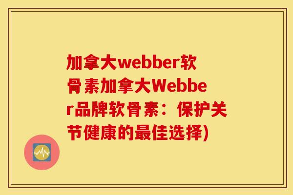 加拿大webber软骨素加拿大Webber品牌软骨素:保护关节健康的佳选择) 加拿大webber软骨素加拿大Webber品牌软骨素:保护关节健康的佳选择)