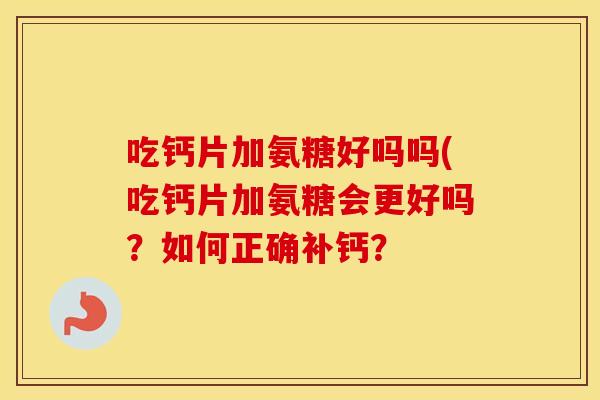 吃钙片加氨糖好吗吗(吃钙片加氨糖会更好吗?如何正确补钙? 吃钙片加氨糖好吗吗(吃钙片加氨糖会更好吗?如何正确补钙?