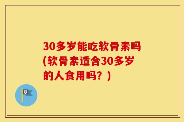 30多岁能吃软骨素吗(软骨素适合30多岁的人食用吗?) 30多岁能吃软骨素吗(软骨素适合30多岁的人食用吗?)