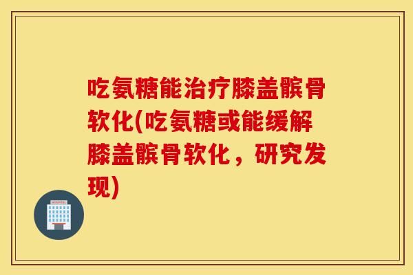 吃氨糖能膝盖髌骨软化(吃氨糖或能缓解膝盖髌骨软化，研究发现)