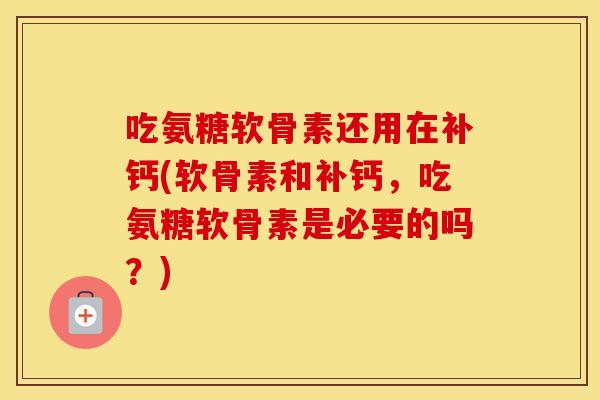 吃氨糖软骨素还用在补钙(软骨素和补钙，吃氨糖软骨素是必要的吗？)