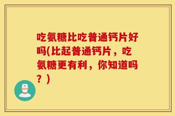吃氨糖比吃普通钙片好吗(比起普通钙片，吃氨糖更有利，你知道吗？)