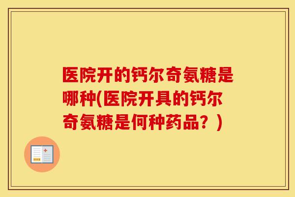 医院开的钙尔奇氨糖是哪种(医院开具的钙尔奇氨糖是何种药品?) 医院开的钙尔奇氨糖是哪种(医院开具的钙尔奇氨糖是何种药品?)