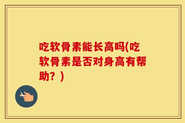 吃软骨素能长高吗(吃软骨素是否对身高有帮助?) 吃软骨素能长高吗(吃软骨素是否对身高有帮助?)