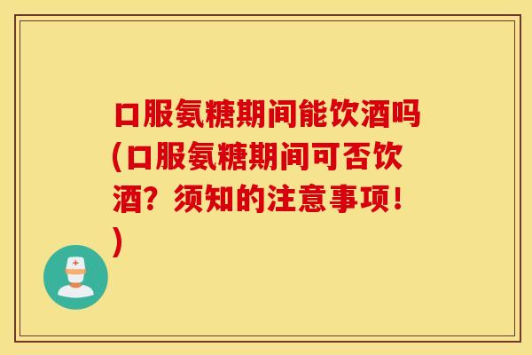 口服氨糖期间能饮酒吗(口服氨糖期间可否饮酒?须知的注意事项!) 口服氨糖期间能饮酒吗(口服氨糖期间可否饮酒?须知的注意事项!)