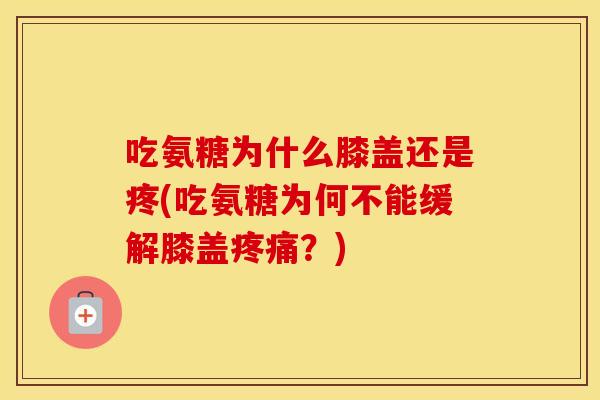 吃氨糖为什么膝盖还是疼(吃氨糖为何不能缓解膝盖?) 吃氨糖为什么膝盖还是疼(吃氨糖为何不能缓解膝盖?)