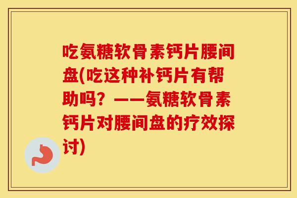 吃氨糖软骨素钙片腰间盘(吃这种补钙片有帮助吗?——氨糖软骨素钙片对腰间盘的疗效探讨) 吃氨糖软骨素钙片腰间盘(吃这种补钙片有帮助吗?——氨糖软骨素钙片对腰间盘的疗效探讨)