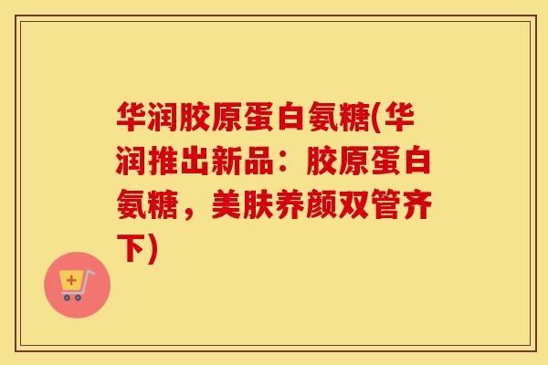 华润胶原蛋白氨糖(华润推出新品:胶原蛋白氨糖,美肤养颜双管齐下) 华润胶原蛋白氨糖(华润推出新品:胶原蛋白氨糖,美肤养颜双管齐下)