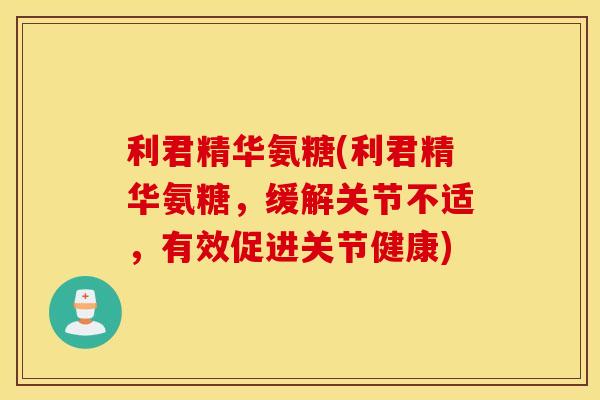 利君精华氨糖(利君精华氨糖，缓解关节不适，有效促进关节健康)