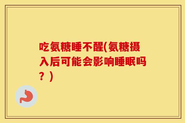 吃氨糖睡不醒(氨糖摄入后可能会影响吗？)