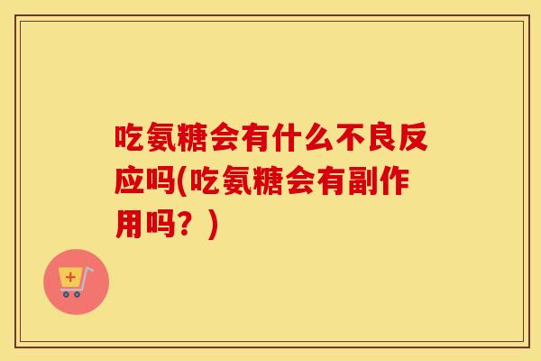 吃氨糖会有什么不良反应吗(吃氨糖会有副作用吗?) 吃氨糖会有什么不良反应吗(吃氨糖会有副作用吗?)