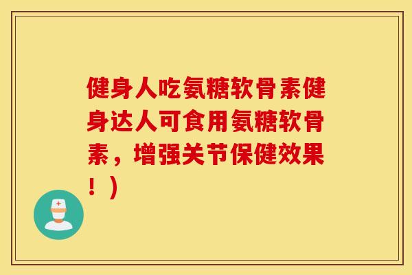 健身人吃氨糖软骨素健身达人可食用氨糖软骨素,增强关节保健效果!) 健身人吃氨糖软骨素健身达人可食用氨糖软骨素,增强关节保健效果!)