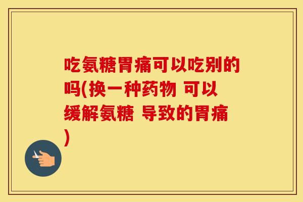 吃氨糖胃痛可以吃别的吗(换一种 可以缓解氨糖 导致的胃痛)