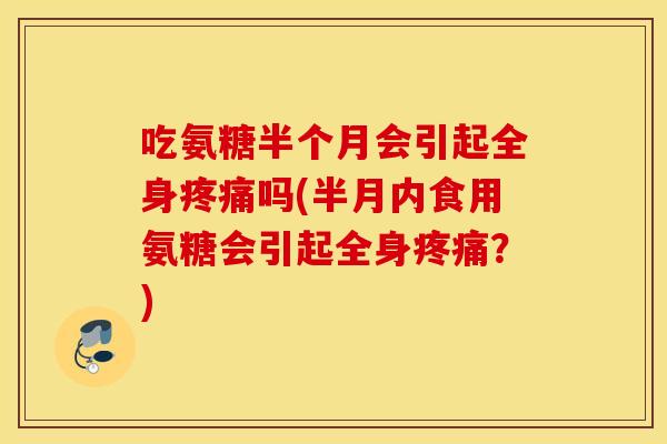 吃氨糖半个月会引起全身吗(半月内食用氨糖会引起全身?) 吃氨糖半个月会引起全身吗(半月内食用氨糖会引起全身?)