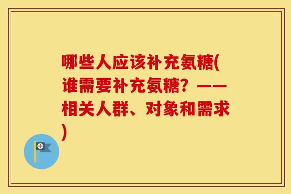 哪些人应该补充氨糖(谁需要补充氨糖？——相关人群、对象和需求)