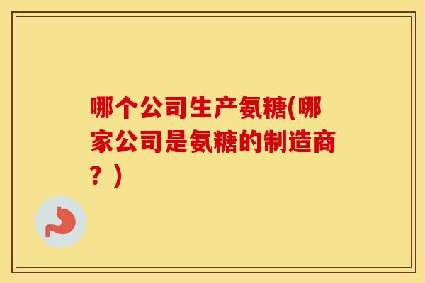 哪个公司生产氨糖(哪家公司是氨糖的制造商?) 哪个公司生产氨糖(哪家公司是氨糖的制造商?)