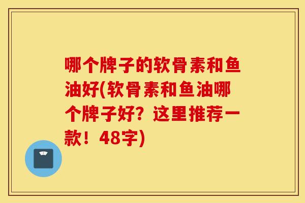 哪个牌子的软骨素和鱼油好(软骨素和鱼油哪个牌子好？这里推荐一款！48字)