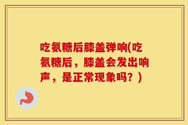 吃氨糖后膝盖弹响(吃氨糖后,膝盖会发出响声,是正常现象吗?) 吃氨糖后膝盖弹响(吃氨糖后,膝盖会发出响声,是正常现象吗?)