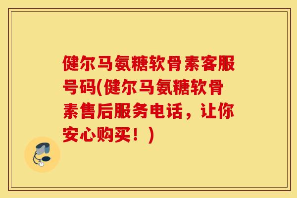 健尔马氨糖软骨素客服号码(健尔马氨糖软骨素售后服务电话，让你安心购买！)