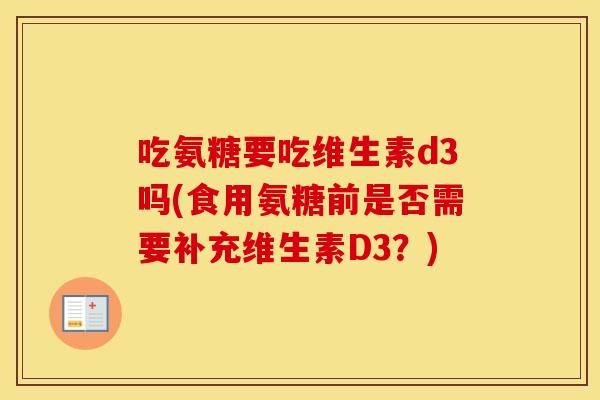 吃氨糖要吃维生素d3吗(食用氨糖前是否需要补充维生素D3?) 吃氨糖要吃维生素d3吗(食用氨糖前是否需要补充维生素D3?)
