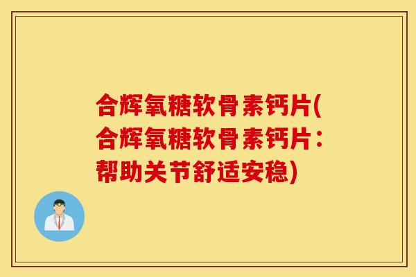 合辉氧糖软骨素钙片(合辉氧糖软骨素钙片：帮助关节舒适安稳)