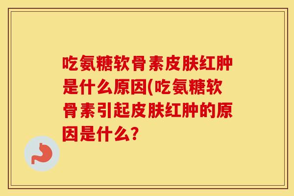 吃氨糖软骨素红肿是什么原因(吃氨糖软骨素引起红肿的原因是什么? 吃氨糖软骨素红肿是什么原因(吃氨糖软骨素引起红肿的原因是什么?