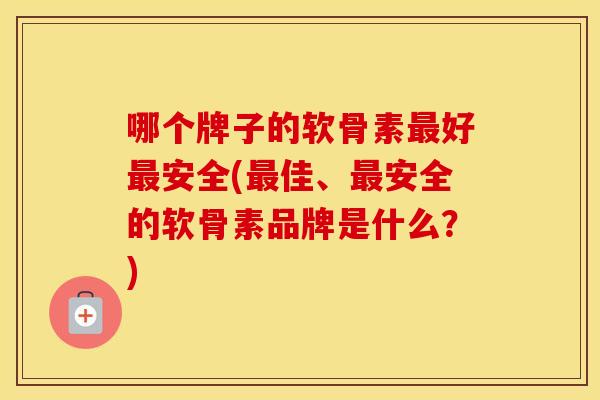 哪个牌子的软骨素好安全(佳、安全的软骨素品牌是什么？)