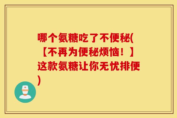 哪个氨糖吃了不(【不再为烦恼!】这款氨糖让你无忧排便) 哪个氨糖吃了不(【不再为烦恼!】这款氨糖让你无忧排便)