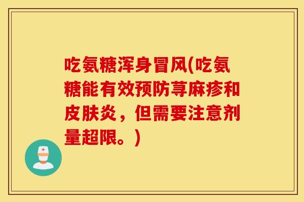 吃氨糖浑身冒风(吃氨糖能有效荨麻疹和炎，但需要注意剂量超限。)