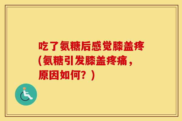 吃了氨糖后感觉膝盖疼(氨糖引发膝盖,原因如何?) 吃了氨糖后感觉膝盖疼(氨糖引发膝盖,原因如何?)