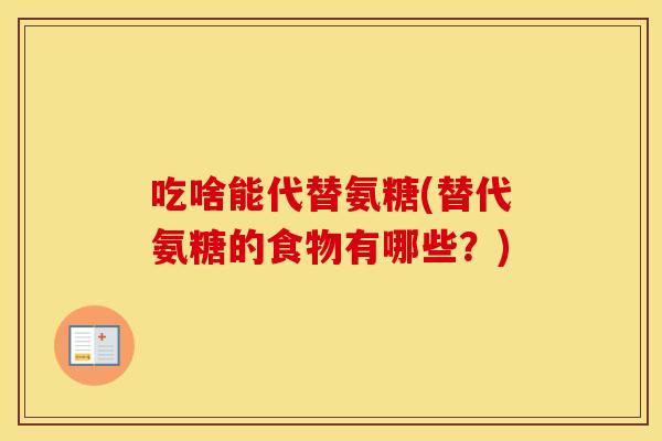 吃啥能代替氨糖(替代氨糖的食物有哪些?) 吃啥能代替氨糖(替代氨糖的食物有哪些?)